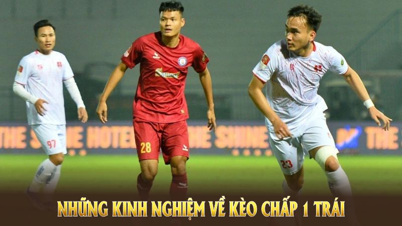 Những kinh nghiệm về kèo chấp 1 trái giúp bạn làm chủ cuộc chơi